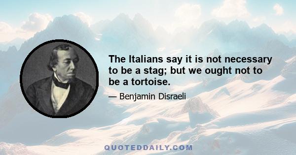 The Italians say it is not necessary to be a stag; but we ought not to be a tortoise.