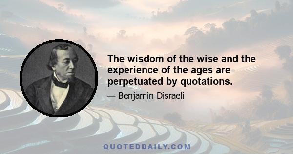 The wisdom of the wise and the experience of the ages are perpetuated by quotations.