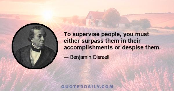 To supervise people, you must either surpass them in their accomplishments or despise them.