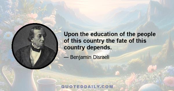 Upon the education of the people of this country the fate of this country depends.