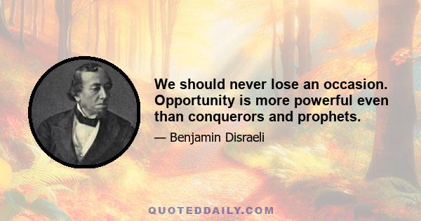 We should never lose an occasion. Opportunity is more powerful even than conquerors and prophets.