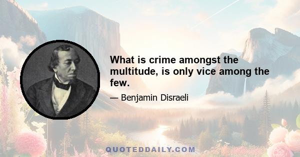 What is crime amongst the multitude, is only vice among the few.