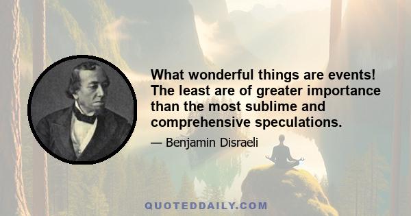 What wonderful things are events! The least are of greater importance than the most sublime and comprehensive speculations.