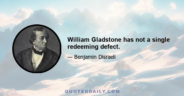 William Gladstone has not a single redeeming defect.