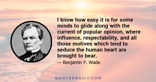 I know how easy it is for some minds to glide along with the current of popular opinion, where influence, respectability, and all those motives which tend to seduce the human heart are brought to bear.