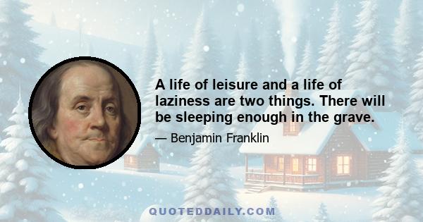 A life of leisure and a life of laziness are two things. There will be sleeping enough in the grave.