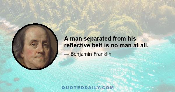 A man separated from his reflective belt is no man at all.