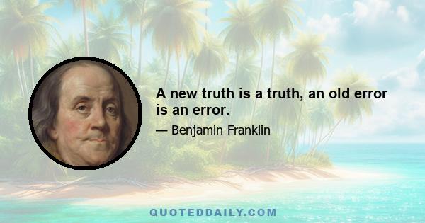 A new truth is a truth, an old error is an error.