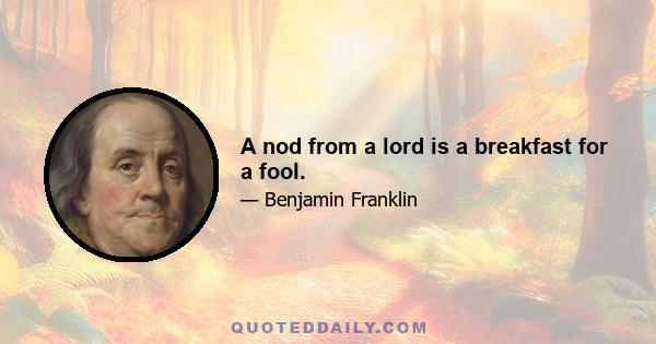 A nod from a lord is a breakfast for a fool.