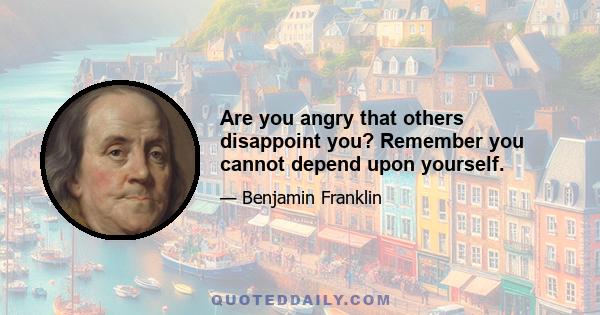 Are you angry that others disappoint you? Remember you cannot depend upon yourself.