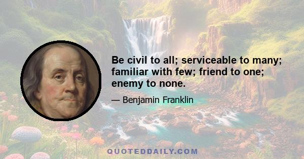 Be civil to all; serviceable to many; familiar with few; friend to one; enemy to none.