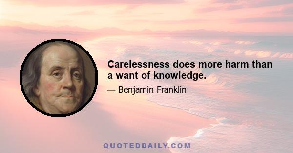 Carelessness does more harm than a want of knowledge.