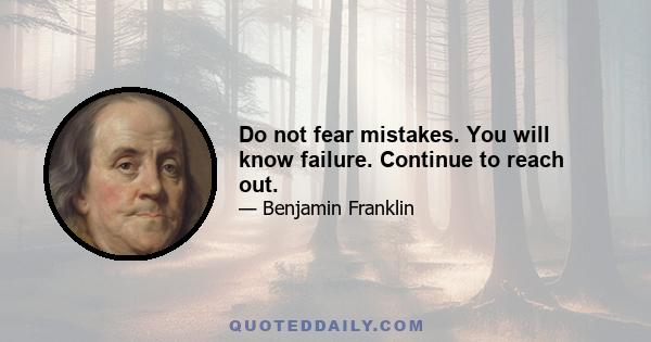 Do not fear mistakes. You will know failure. Continue to reach out.