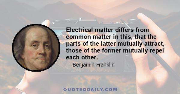 Electrical matter differs from common matter in this, that the parts of the latter mutually attract, those of the former mutually repel each other.