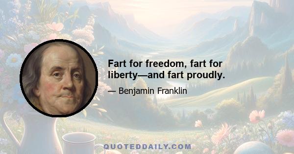 Fart for freedom, fart for liberty—and fart proudly.