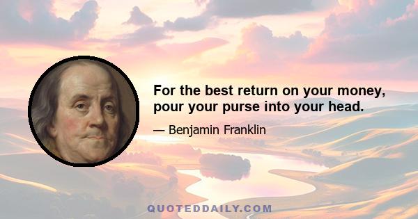 For the best return on your money, pour your purse into your head.
