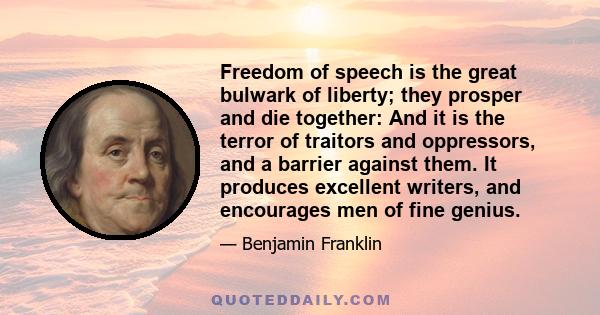 Freedom of speech is the great bulwark of liberty; they prosper and die together: And it is the terror of traitors and oppressors, and a barrier against them. It produces excellent writers, and encourages men of fine