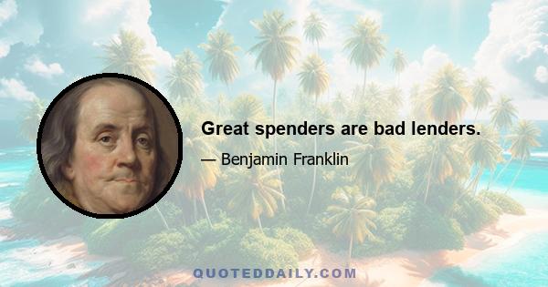 Great spenders are bad lenders.