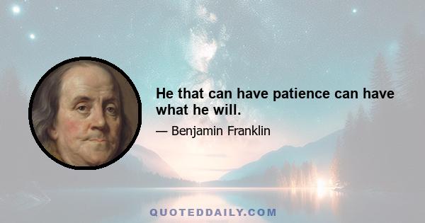 He that can have patience can have what he will.