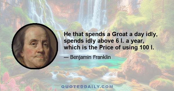 He that spends a Groat a day idly, spends idly above 6 l. a year, which is the Price of using 100 l.