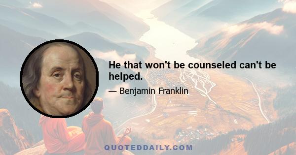 He that won't be counseled can't be helped.