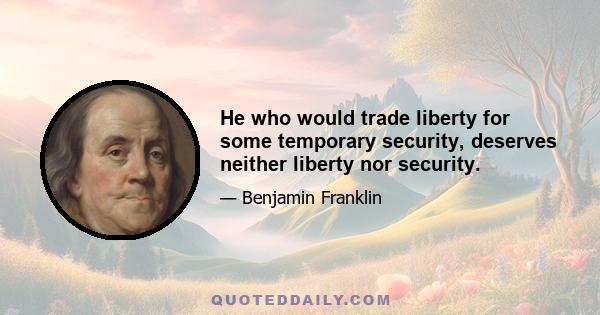 He who would trade liberty for some temporary security, deserves neither liberty nor security.