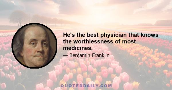 He's the best physician that knows the worthlessness of most medicines.