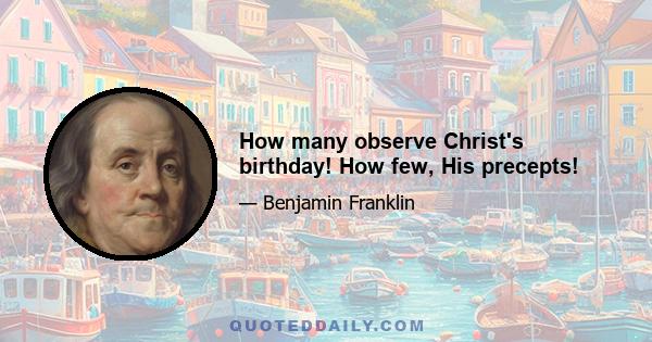 How many observe Christ's birthday! How few, His precepts!