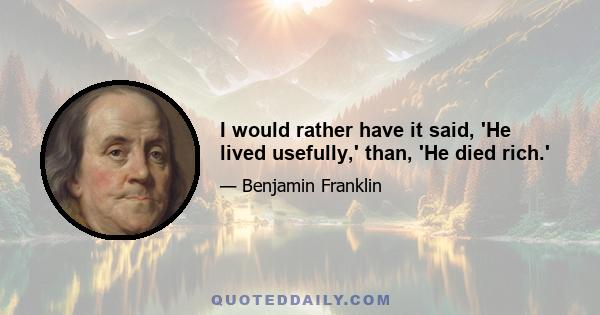 I would rather have it said, 'He lived usefully,' than, 'He died rich.'