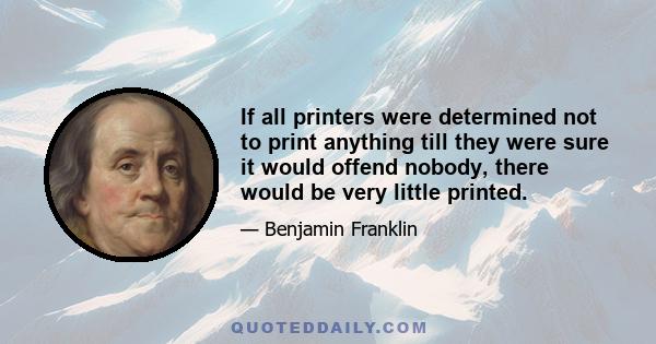 If all printers were determined not to print anything till they were sure it would offend nobody, there would be very little printed.