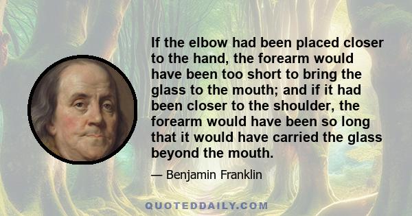 If the elbow had been placed closer to the hand, the forearm would have been too short to bring the glass to the mouth; and if it had been closer to the shoulder, the forearm would have been so long that it would have