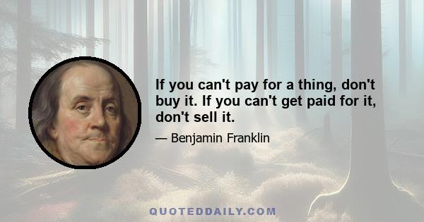 If you can't pay for a thing, don't buy it. If you can't get paid for it, don't sell it.