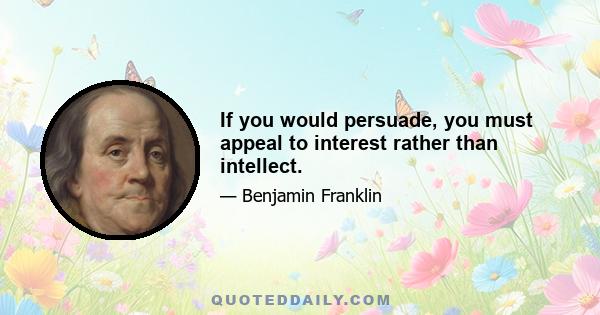 If you would persuade, you must appeal to interest rather than intellect.