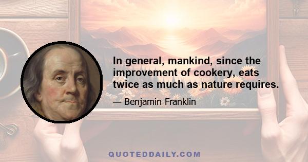 In general, mankind, since the improvement of cookery, eats twice as much as nature requires.