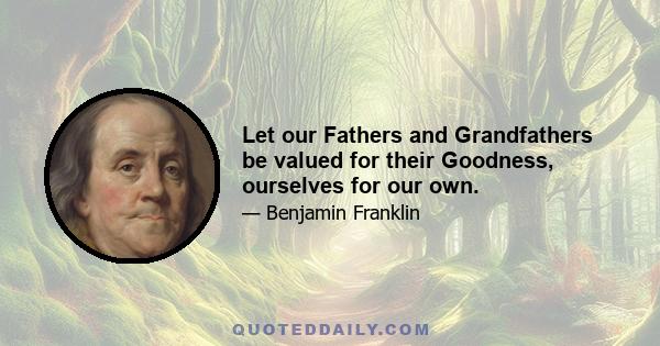 Let our Fathers and Grandfathers be valued for their Goodness, ourselves for our own.