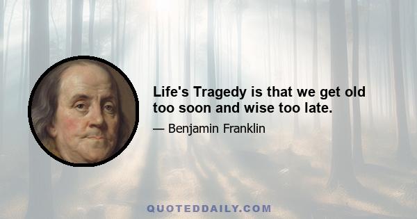 Life's Tragedy is that we get old too soon and wise too late.