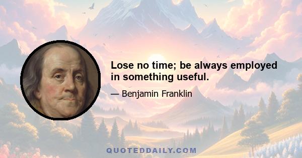 Lose no time; be always employed in something useful.