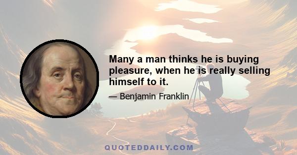 Many a man thinks he is buying pleasure, when he is really selling himself to it.