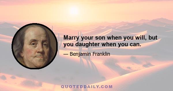 Marry your son when you will, but you daughter when you can.