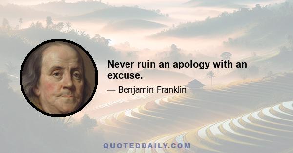 Never ruin an apology with an excuse.