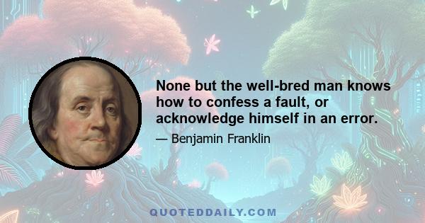 None but the well-bred man knows how to confess a fault, or acknowledge himself in an error.