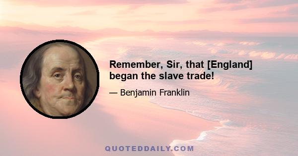 Remember, Sir, that [England] began the slave trade!