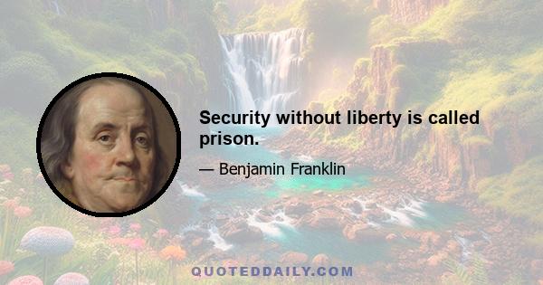 Security without liberty is called prison.