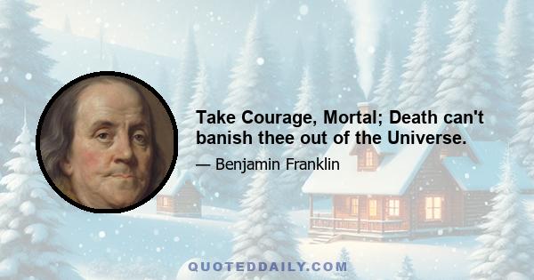 Take Courage, Mortal; Death can't banish thee out of the Universe.