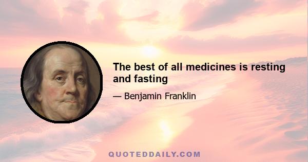 The best of all medicines is resting and fasting