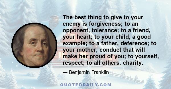 The best thing to give to your enemy is forgiveness; to an opponent, tolerance; to a friend, your heart; to your child, a good example; to a father, deference; to your mother, conduct that will make her proud of you; to 