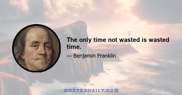 The only time not wasted is wasted time.