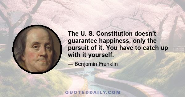 The U. S. Constitution doesn't guarantee happiness, only the pursuit of it. You have to catch up with it yourself.