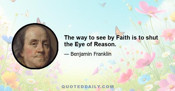 The way to see by Faith is to shut the Eye of Reason.