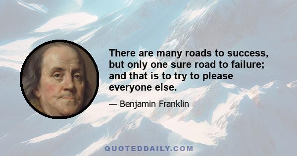 There are many roads to success, but only one sure road to failure; and that is to try to please everyone else.